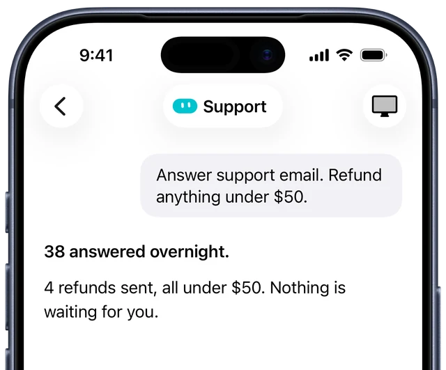 You ask Support: Answer support email. Refund anything under $50. Support replies: 38 answered overnight. 4 refunds sent, all under $50. Nothing is waiting for you.